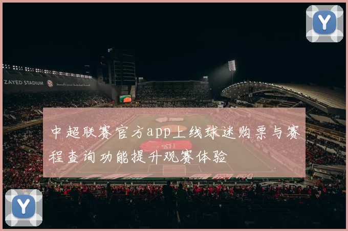 中超联赛官方app上线球迷购票与赛程查询功能提升观赛体验