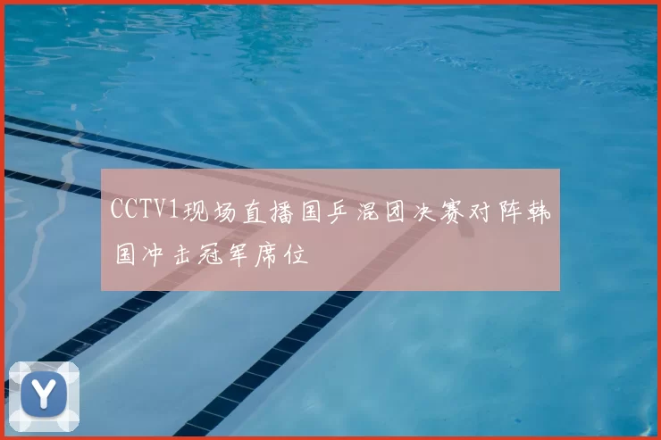 CCTV1现场直播国乒混团决赛对阵韩国冲击冠军席位