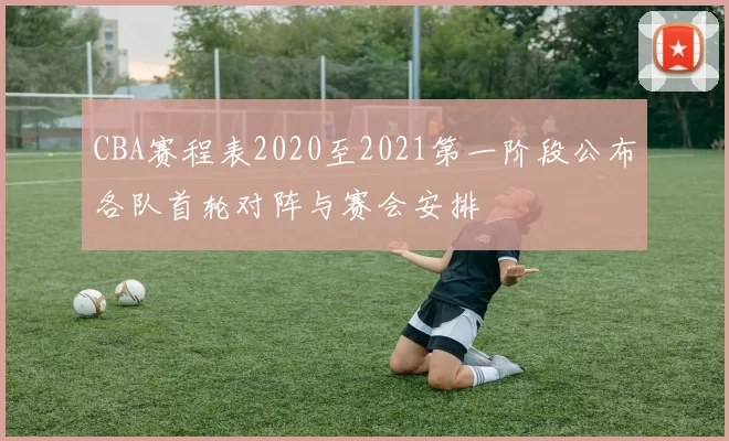 CBA赛程表2020至2021第一阶段公布各队首轮对阵与赛会安排