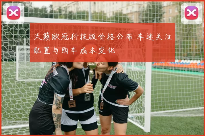 天籁欧冠科技版价格公布 车迷关注配置与购车成本变化