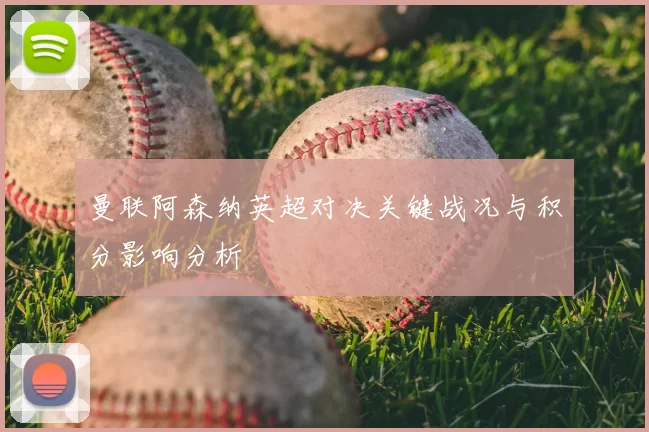 曼联阿森纳英超对决关键战况与积分影响分析