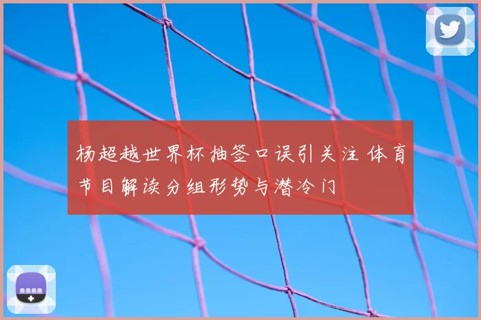 杨超越世界杯抽签口误引关注 体育节目解读分组形势与潜冷门