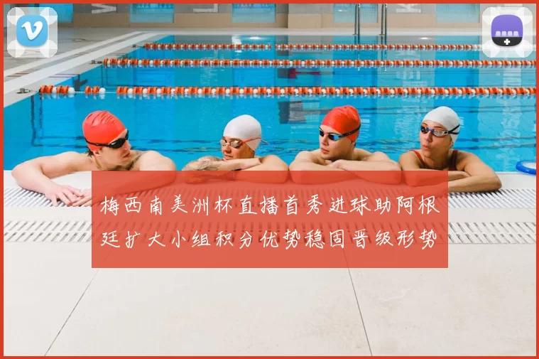 梅西南美洲杯直播首秀进球助阿根廷扩大小组积分优势稳固晋级形势