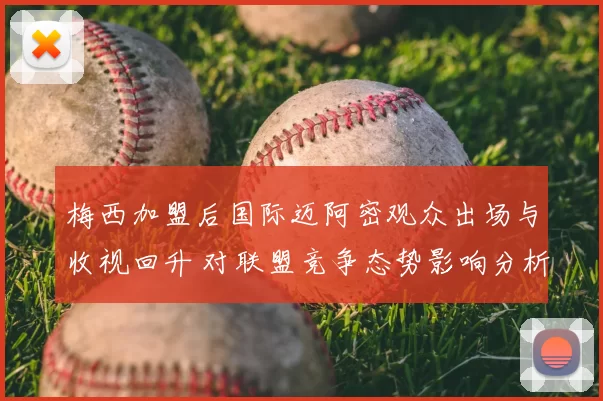 梅西加盟后国际迈阿密观众出场与收视回升 对联盟竞争态势影响分析