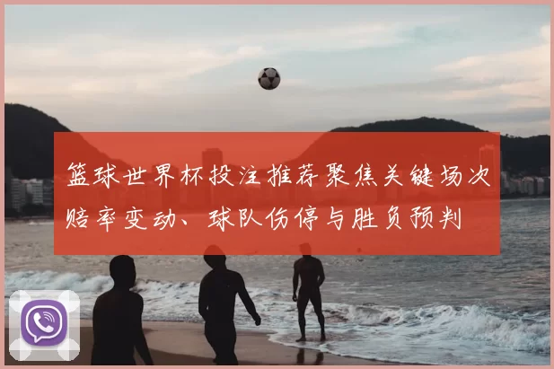 篮球世界杯投注推荐聚焦关键场次赔率变动、球队伤停与胜负预判