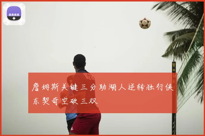 詹姆斯关键三分助湖人逆转独行侠东契奇空砍三双