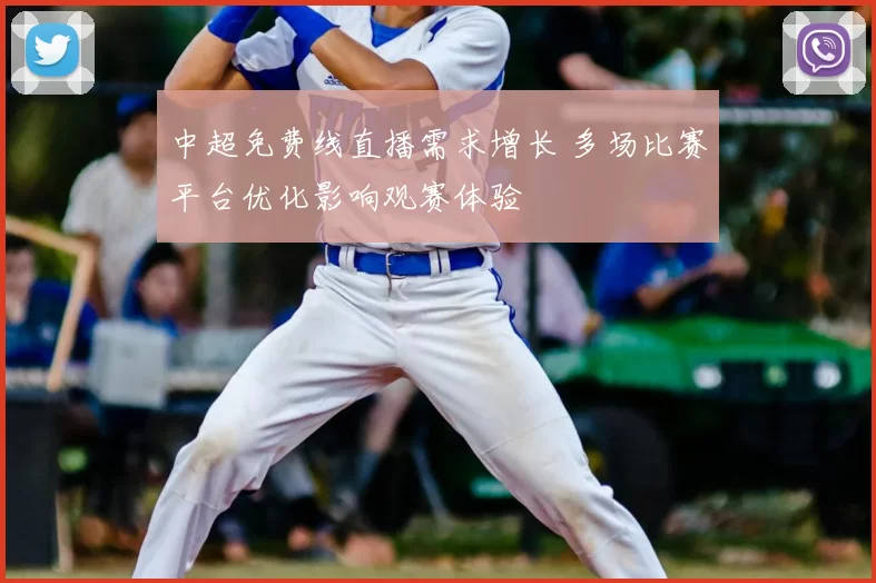 中超免费线直播需求增长 多场比赛平台优化影响观赛体验