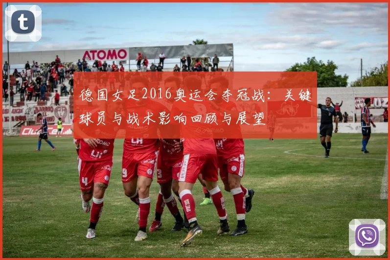 德国女足2016奥运会夺冠战：关键球员与战术影响回顾与展望