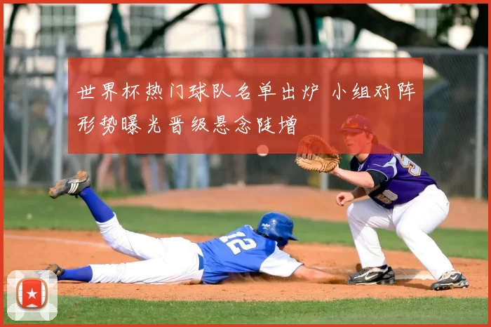 世界杯热门球队名单出炉 小组对阵形势曝光晋级悬念陡增