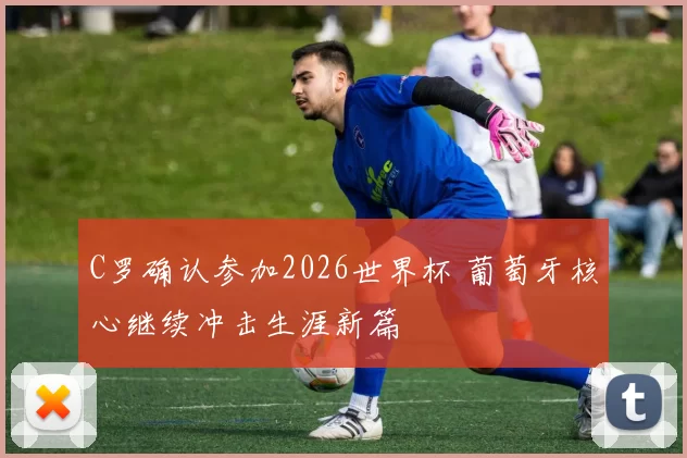 C罗确认参加2026世界杯 葡萄牙核心继续冲击生涯新篇