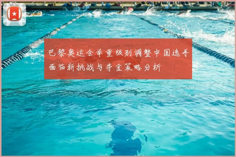 巴黎奥运会举重级别调整中国选手面临新挑战与夺金策略分析