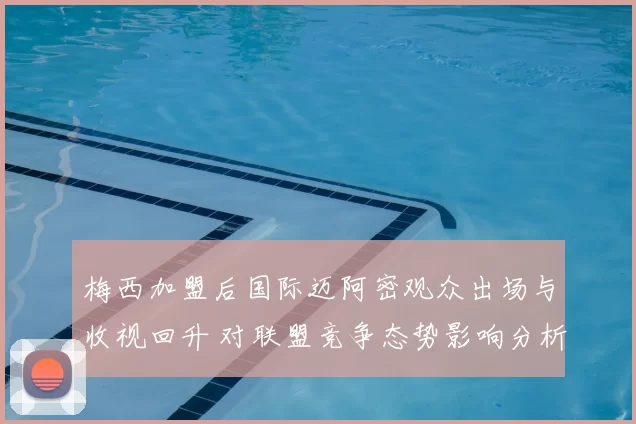 梅西加盟后国际迈阿密观众出场与收视回升 对联盟竞争态势影响分析