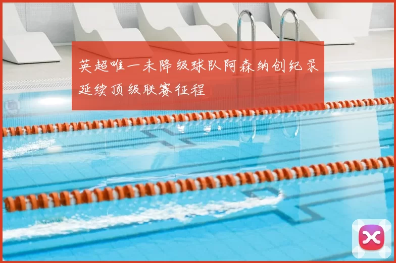 英超唯一未降级球队阿森纳创纪录延续顶级联赛征程