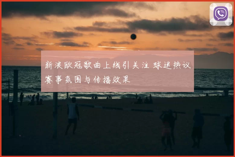 新浪欧冠歌曲上线引关注 球迷热议赛事氛围与传播效果