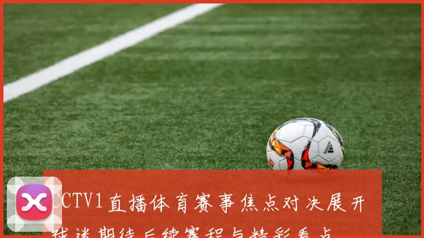 CCTV1直播体育赛事焦点对决展开 球迷期待后续赛程与精彩看点