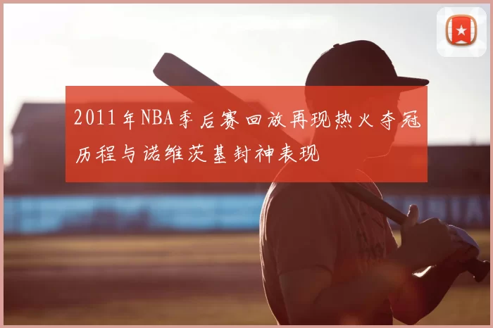 2011年NBA季后赛回放再现热火夺冠历程与诺维茨基封神表现