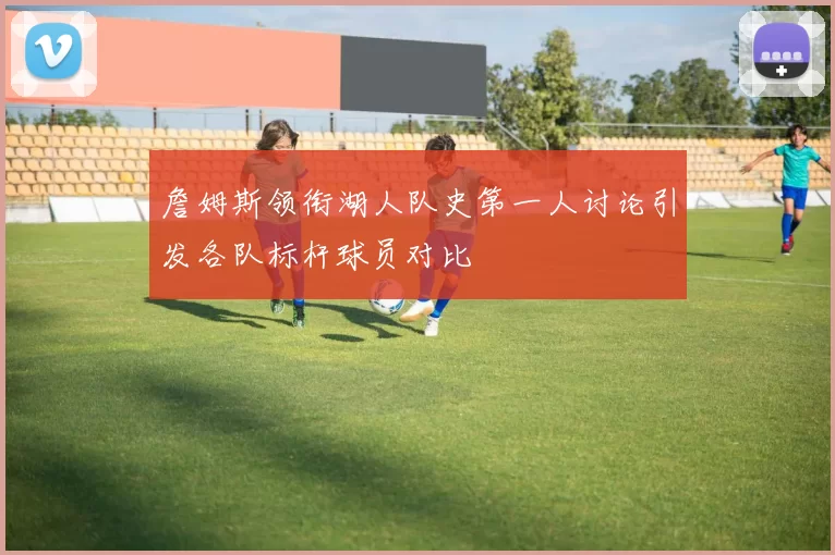 詹姆斯领衔湖人队史第一人讨论引发各队标杆球员对比