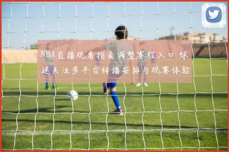 NBA直播观看指南调整赛程入口 球迷关注多平台转播安排与观赛体验