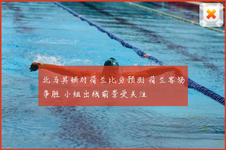 北马其顿对荷兰比分预测 荷兰客场争胜 小组出线前景受关注