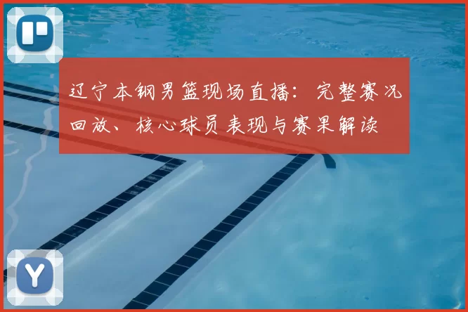 辽宁本钢男篮现场直播：完整赛况回放、核心球员表现与赛果解读