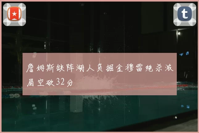 詹姆斯缺阵湖人负掘金穆雷绝杀浓眉空砍32分