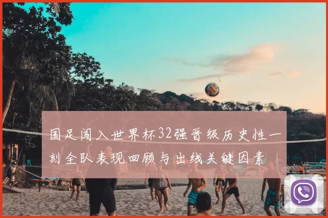 国足闯入世界杯32强晋级历史性一刻全队表现回顾与出线关键因素