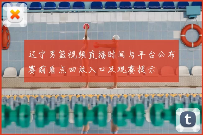 辽宁男篮视频直播时间与平台公布赛前看点回放入口及观赛提示