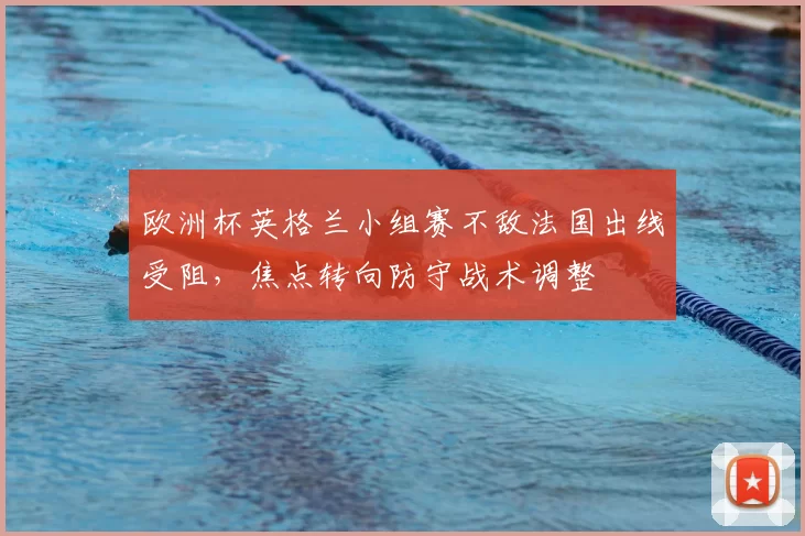 欧洲杯英格兰小组赛不敌法国出线受阻，焦点转向防守战术调整