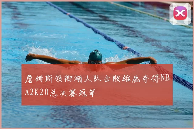 詹姆斯领衔湖人队击败雄鹿夺得NBA2K20总决赛冠军