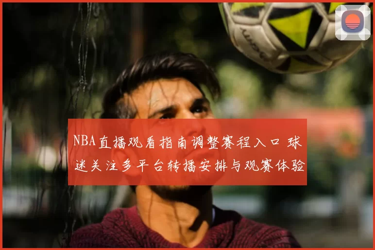 NBA直播观看指南调整赛程入口 球迷关注多平台转播安排与观赛体验