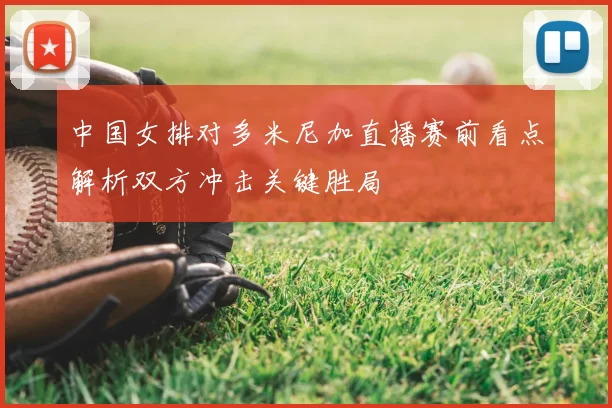 中国女排对多米尼加直播赛前看点解析双方冲击关键胜局
