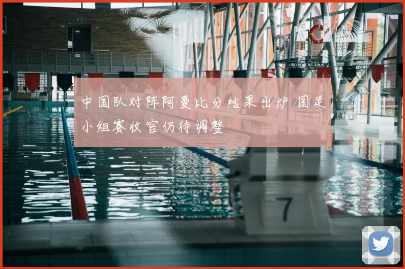 中国队对阵阿曼比分结果出炉 国足小组赛收官仍待调整