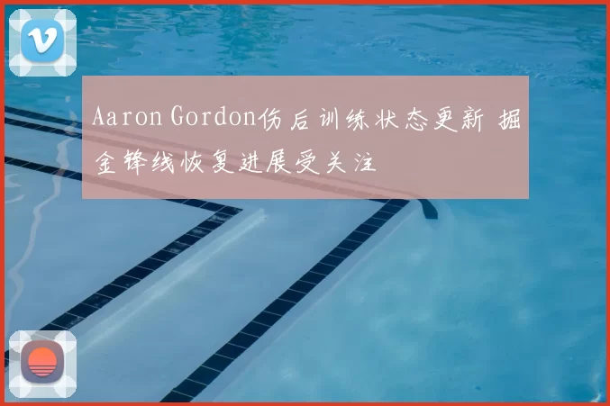 Aaron Gordon伤后训练状态更新 掘金锋线恢复进展受关注