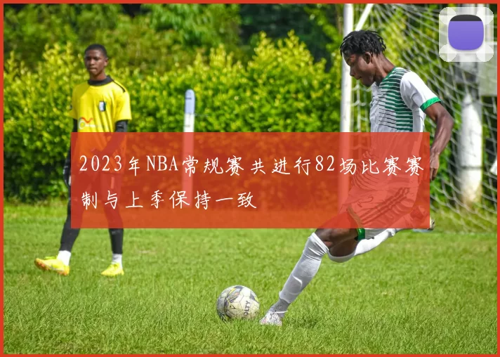 2023年NBA常规赛共进行82场比赛赛制与上季保持一致