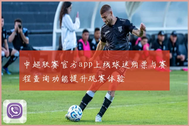 中超联赛官方app上线球迷购票与赛程查询功能提升观赛体验