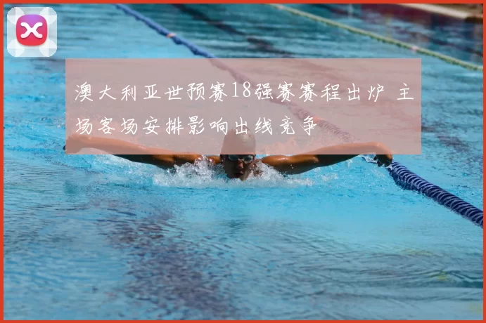澳大利亚世预赛18强赛赛程出炉 主场客场安排影响出线竞争