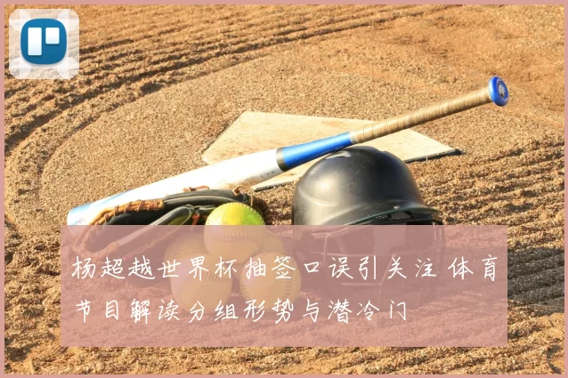 杨超越世界杯抽签口误引关注 体育节目解读分组形势与潜冷门