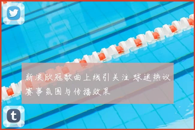 新浪欧冠歌曲上线引关注 球迷热议赛事氛围与传播效果