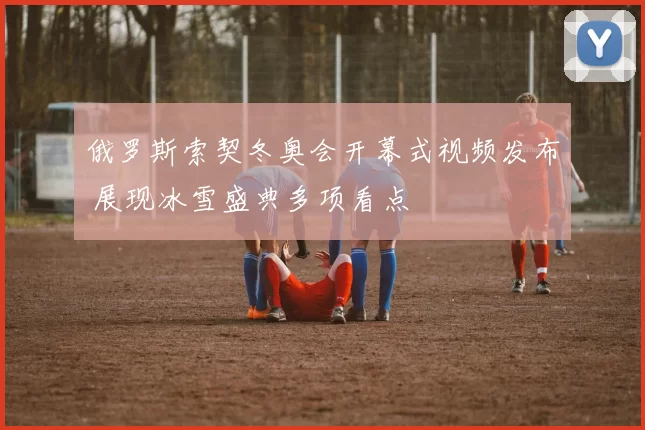 俄罗斯索契冬奥会开幕式视频发布 展现冰雪盛典多项看点