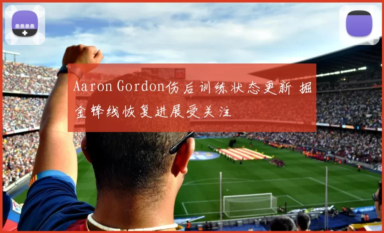 Aaron Gordon伤后训练状态更新 掘金锋线恢复进展受关注
