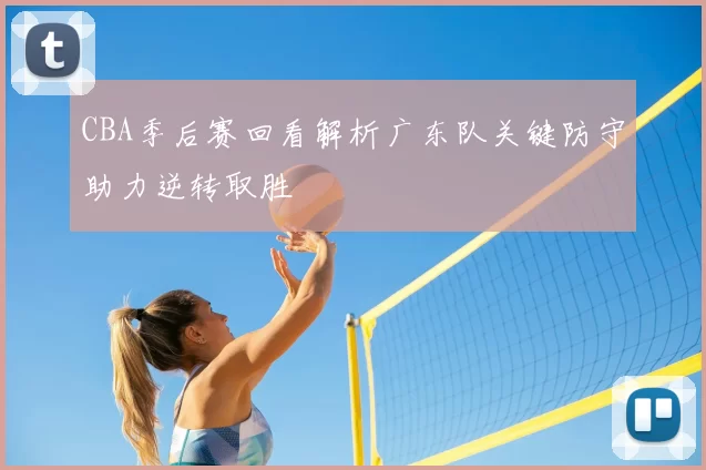 CBA季后赛回看解析广东队关键防守助力逆转取胜