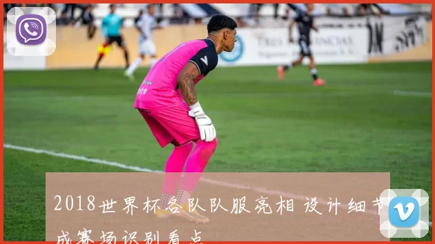 2018世界杯各队队服亮相 设计细节成赛场识别看点