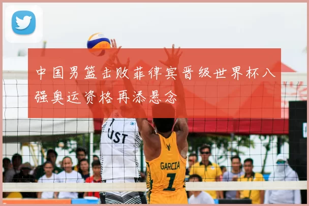 中国男篮击败菲律宾晋级世界杯八强奥运资格再添悬念