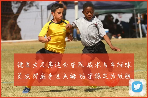 德国女足奥运会夺冠 战术与年轻球员发挥成夺金关键 防守稳定为致胜要素