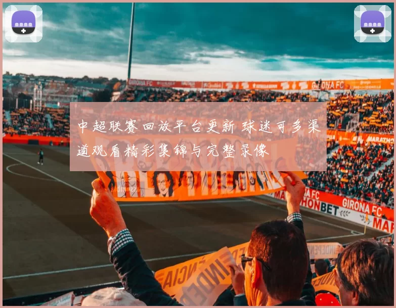 中超联赛回放平台更新 球迷可多渠道观看精彩集锦与完整录像