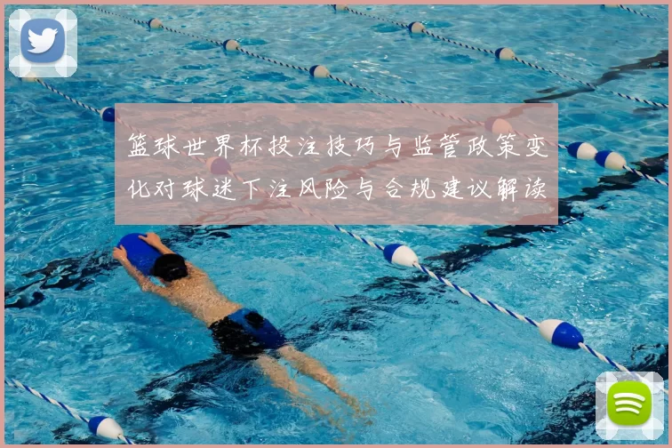 篮球世界杯投注技巧与监管政策变化对球迷下注风险与合规建议解读