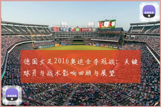 德国女足2016奥运会夺冠战：关键球员与战术影响回顾与展望