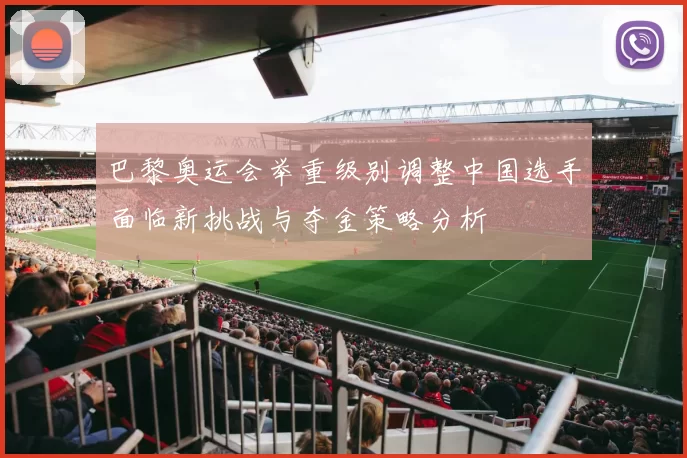 巴黎奥运会举重级别调整中国选手面临新挑战与夺金策略分析