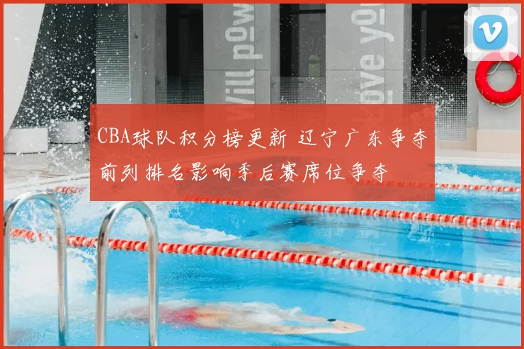 CBA球队积分榜更新 辽宁广东争夺前列排名影响季后赛席位争夺