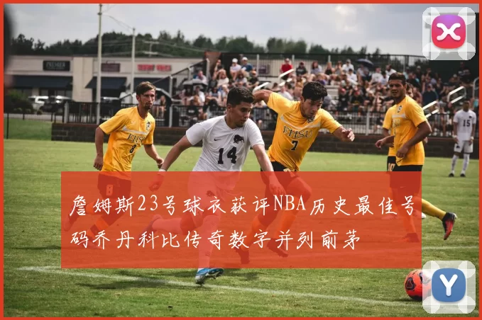詹姆斯23号球衣获评NBA历史最佳号码乔丹科比传奇数字并列前茅